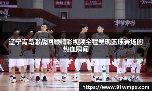 辽宁青岛激战回顾精彩视频全程呈现篮球赛场的热血瞬间