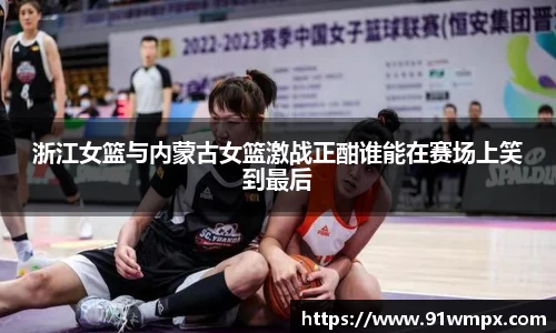 浙江女篮与内蒙古女篮激战正酣谁能在赛场上笑到最后